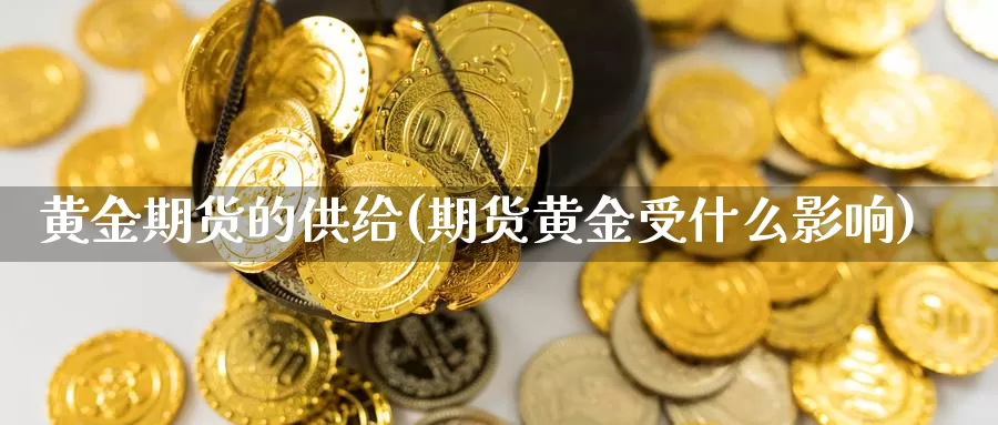 黄金期货的供给(期货黄金受什么影响)_https://hz.wpmee.com_黄金期货直播_第1张