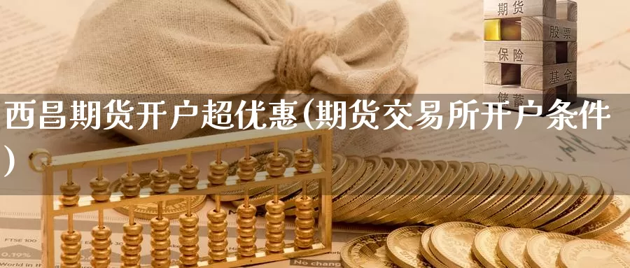 西昌期货开户超优惠(期货交易所开户条件)_https://hz.wpmee.com_黄金期货直播_第1张