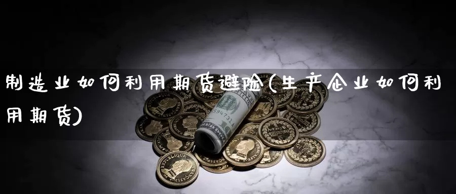 制造业如何利用期货避险(生产企业如何利用期货)_https://hz.wpmee.com_国际期货直播_第1张