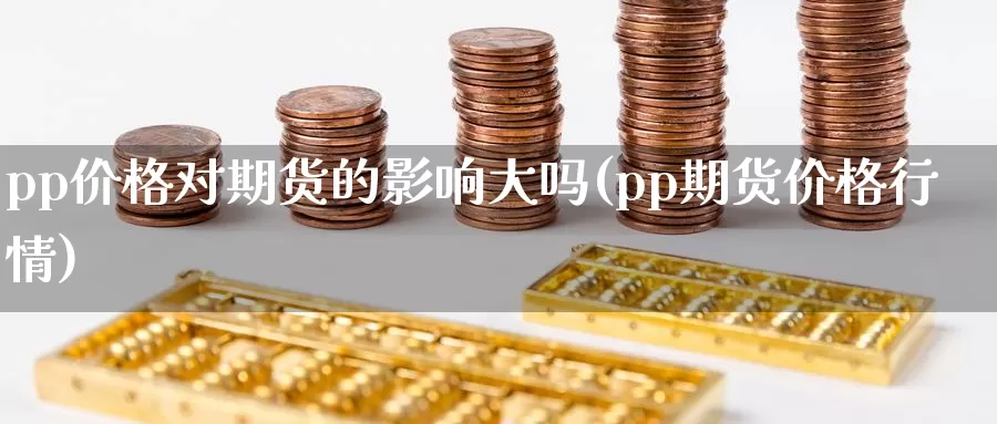 pp价格对期货的影响大吗(pp期货价格行情)_https://hz.wpmee.com_黄金期货直播_第1张