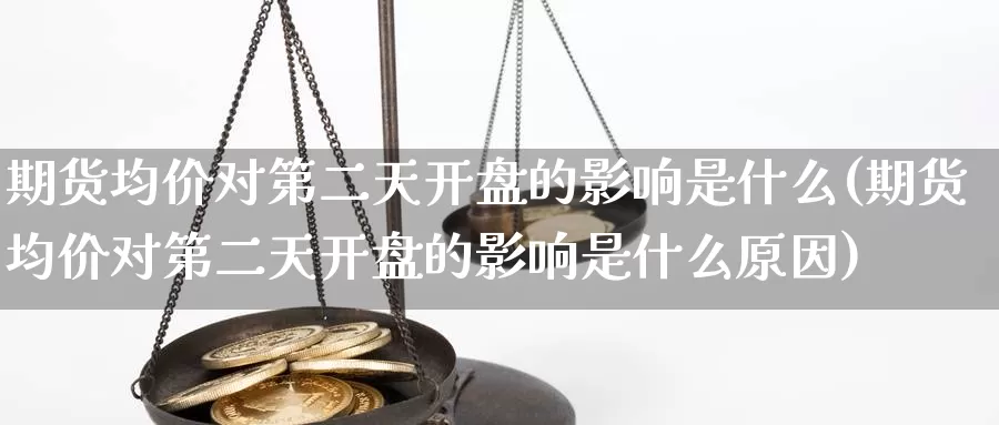 期货均价对第二天开盘的影响是什么(期货均价对第二天开盘的影响是什么原因)_https://hz.wpmee.com_纳指期货直播_第1张