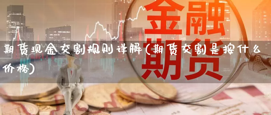 期货现金交割规则详解(期货交割是按什么价格)_https://hz.wpmee.com_纳指期货直播_第1张