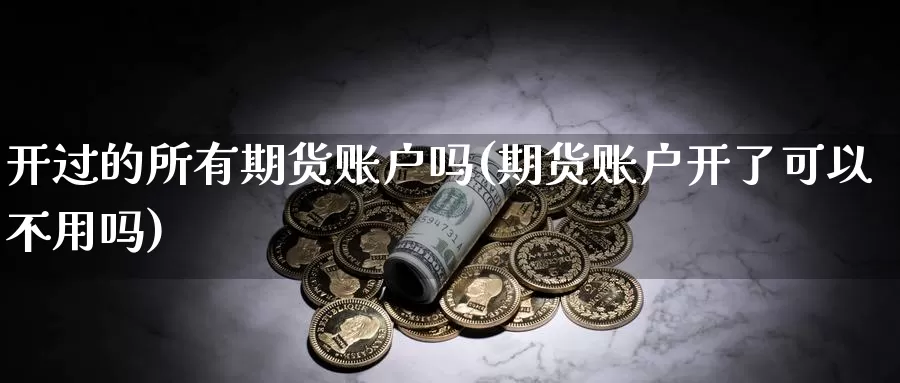 开过的所有期货账户吗(期货账户开了可以不用吗)_https://hz.wpmee.com_德指期货直播_第1张