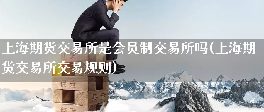 上海期货交易所是会员制交易所吗(上海期货交易所交易规则)_https://hz.wpmee.com_黄金期货直播_第1张