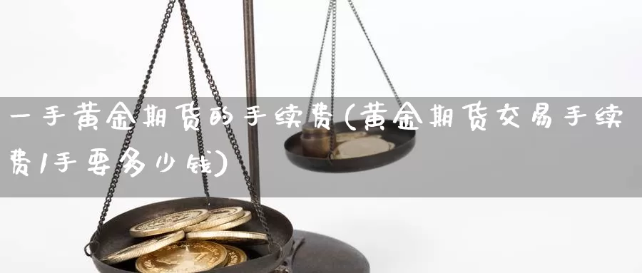 一手黄金期货的手续费(黄金期货交易手续费1手要多少钱)_https://hz.wpmee.com_外盘期货直播_第1张