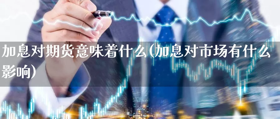 加息对期货意味着什么(加息对市场有什么影响)_https://hz.wpmee.com_德指期货直播_第1张