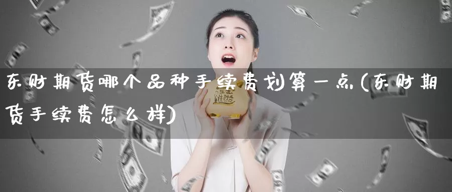 东财期货哪个品种手续费划算一点(东财期货手续费怎么样)_https://hz.wpmee.com_国际期货直播_第1张