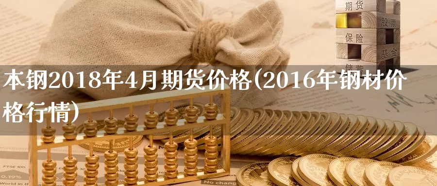 本钢2018年4月期货价格(2016年钢材价格行情)_https://hz.wpmee.com_纳指期货直播_第1张