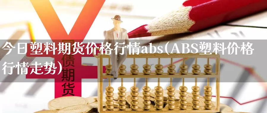 今日塑料期货价格行情abs(ABS塑料价格行情走势)_https://hz.wpmee.com_纳指期货直播_第1张