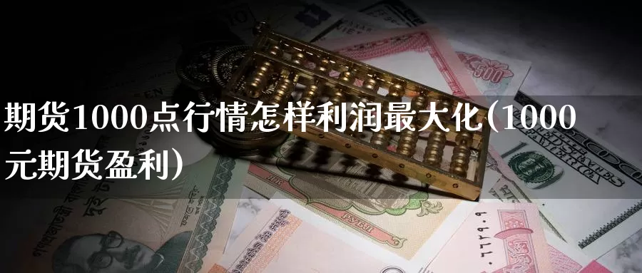 期货1000点行情怎样利润最大化(1000元期货盈利)_https://hz.wpmee.com_黄金期货直播_第1张