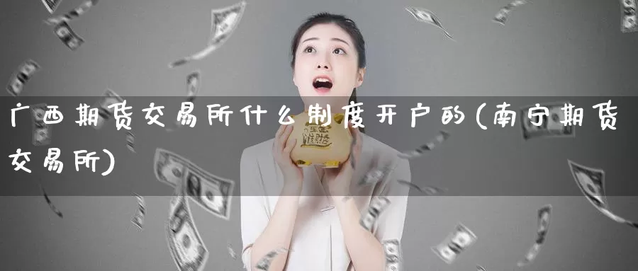 广西期货交易所什么制度开户的(南宁期货交易所)_https://hz.wpmee.com_黄金期货直播_第1张