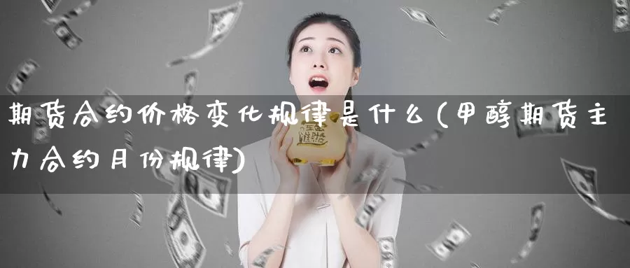 期货合约价格变化规律是什么(甲醇期货主力合约月份规律)_https://hz.wpmee.com_德指期货直播_第1张