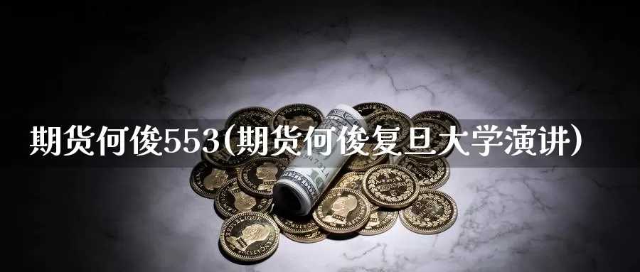 期货何俊553(期货何俊复旦大学演讲)_https://hz.wpmee.com_国际期货直播_第1张