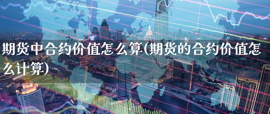 期货中合约价值怎么算(期货的合约价值怎么计算)_https://hz.wpmee.com_外盘期货直播_第1张