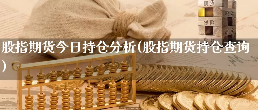 股指期货今日持仓分析(股指期货持仓查询)_https://hz.wpmee.com_黄金期货直播_第1张