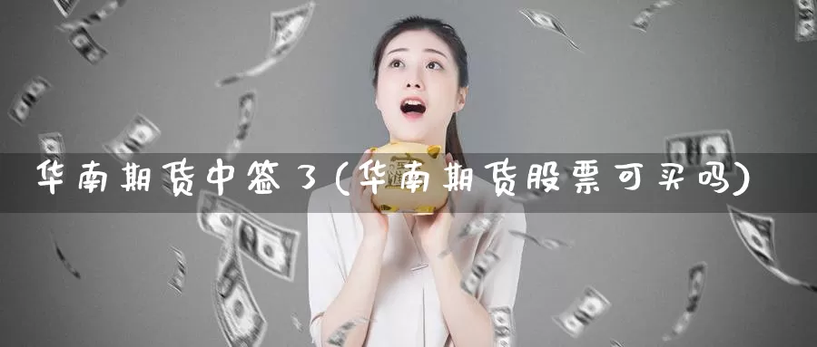 华南期货中签了(华南期货股票可买吗)_https://hz.wpmee.com_黄金期货直播_第1张