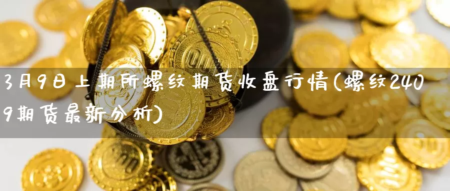 3月9日上期所螺纹期货收盘行情(螺纹2409期货最新分析)_https://hz.wpmee.com_外盘期货直播_第1张