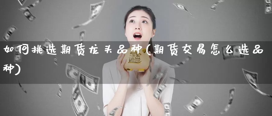 如何挑选期货龙头品种(期货交易怎么选品种)_https://hz.wpmee.com_国际期货直播_第1张