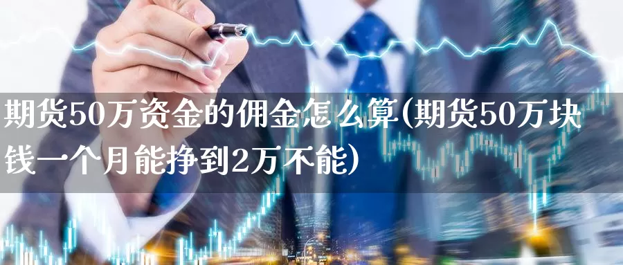 期货50万资金的佣金怎么算(期货50万块钱一个月能挣到2万不能)_https://hz.wpmee.com_国际期货直播_第1张