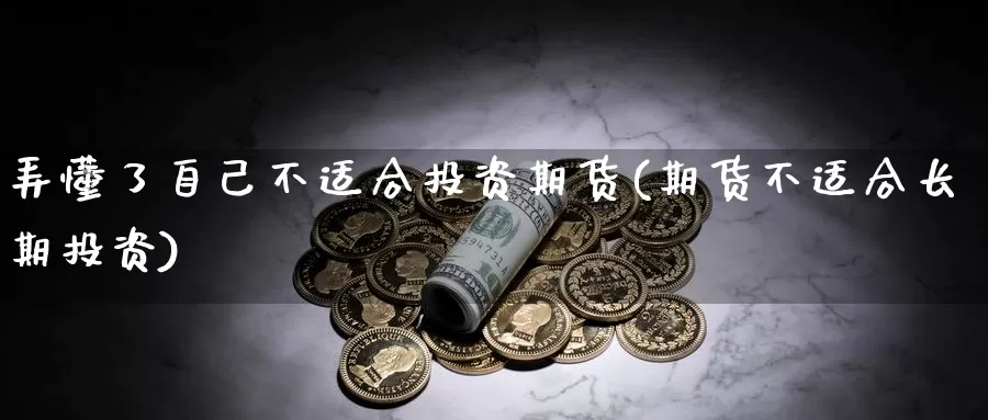 弄懂了自己不适合投资期货(期货不适合长期投资)_https://hz.wpmee.com_外盘期货直播_第1张