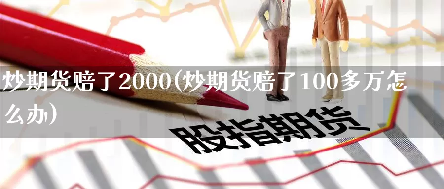 炒期货赔了2000(炒期货赔了100多万怎么办)_https://hz.wpmee.com_黄金期货直播_第1张