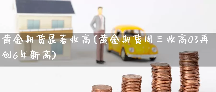 黄金期货显著收高(黄金期货周三收高03再创6年新高)_https://hz.wpmee.com_国际期货直播_第1张