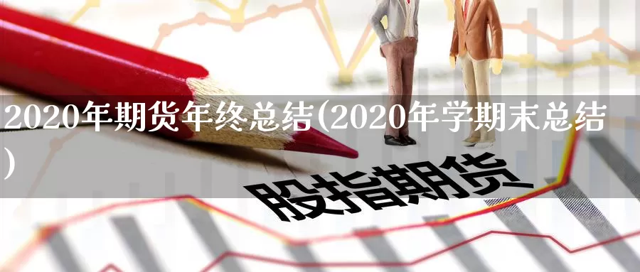 2020年期货年终总结(2020年学期末总结)_https://hz.wpmee.com_国际期货直播_第1张