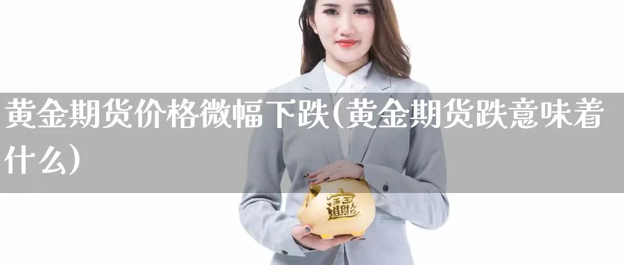 黄金期货价格微幅下跌(黄金期货跌意味着什么)_https://hz.wpmee.com_黄金期货直播_第1张