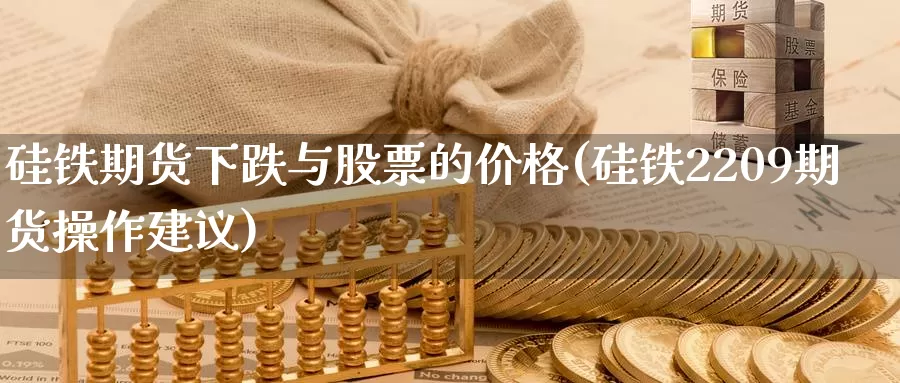 硅铁期货下跌与股票的价格(硅铁2209期货操作建议)_https://hz.wpmee.com_外盘期货直播_第1张