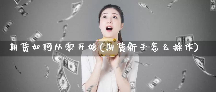 期货如何从零开始(期货新手怎么操作)_https://hz.wpmee.com_外盘期货直播_第1张