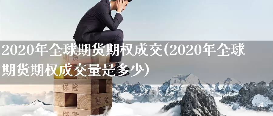 2020年全球期货期权成交(2020年全球期货期权成交量是多少)_https://hz.wpmee.com_纳指期货直播_第1张