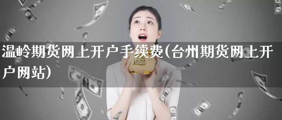 温岭期货网上开户手续费(台州期货网上开户网站)_https://hz.wpmee.com_纳指期货直播_第1张