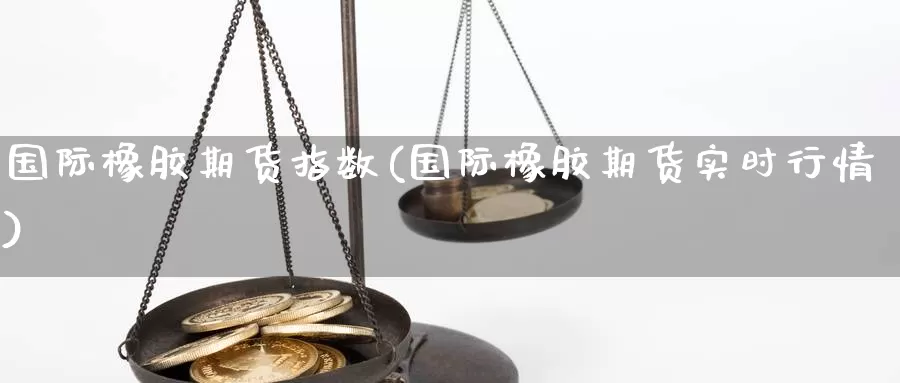 国际橡胶期货指数(国际橡胶期货实时行情)_https://hz.wpmee.com_德指期货直播_第1张