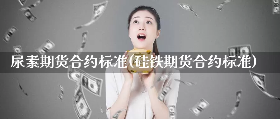 尿素期货合约标准(硅铁期货合约标准)_https://hz.wpmee.com_外盘期货直播_第1张