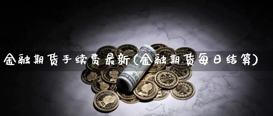 金融期货手续费最新(金融期货每日结算)_https://hz.wpmee.com_黄金期货直播_第1张