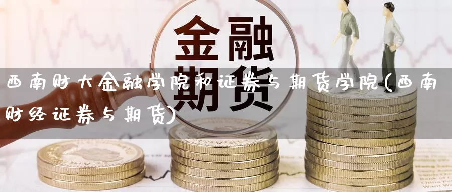 西南财大金融学院和证券与期货学院(西南财经证券与期货)_https://hz.wpmee.com_外盘期货直播_第1张