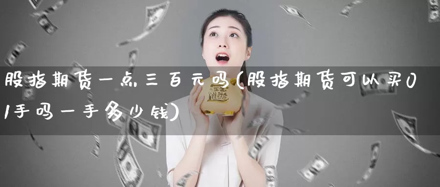 股指期货一点三百元吗(股指期货可以买01手吗一手多少钱)_https://hz.wpmee.com_国际期货直播_第1张