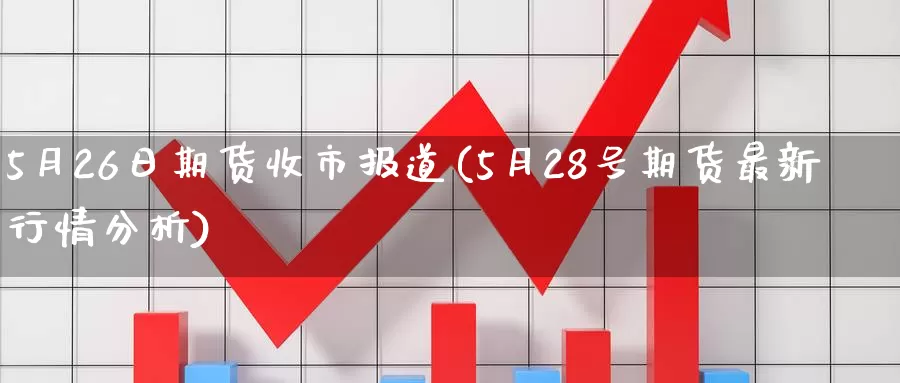 5月26日期货收市报道(5月28号期货最新行情分析)_https://hz.wpmee.com_黄金期货直播_第1张