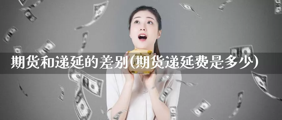 期货和递延的差别(期货递延费是多少)_https://hz.wpmee.com_国际期货直播_第1张