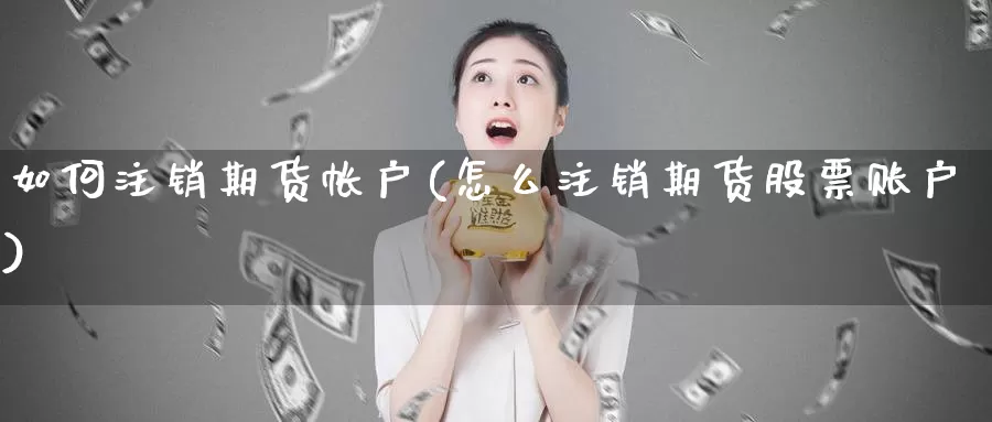 如何注销期货帐户(怎么注销期货股票账户)_https://hz.wpmee.com_德指期货直播_第1张