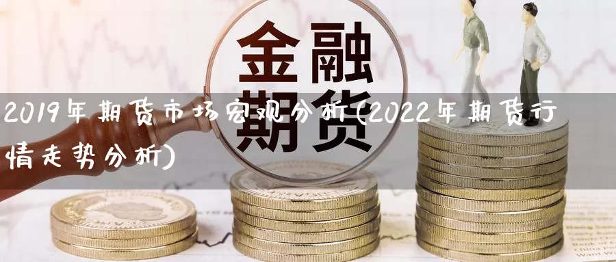 2019年期货市场宏观分析(2022年期货行情走势分析)_https://hz.wpmee.com_黄金期货直播_第1张