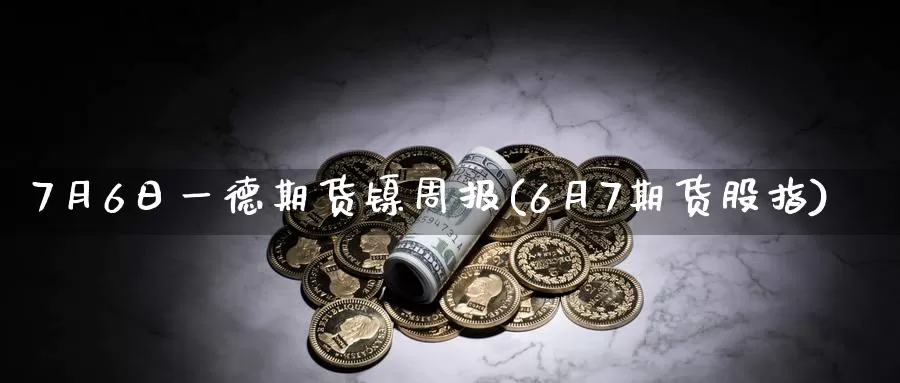 7月6日一德期货镍周报(6月7期货股指)_https://hz.wpmee.com_纳指期货直播_第1张