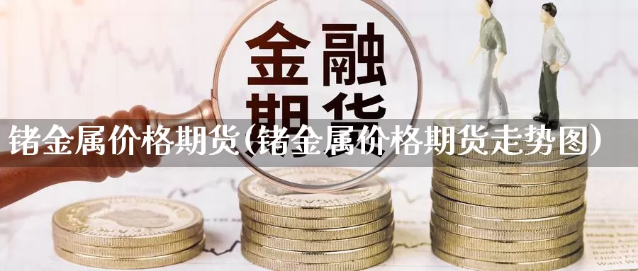 锗金属价格期货(锗金属价格期货走势图)_https://hz.wpmee.com_纳指期货直播_第1张