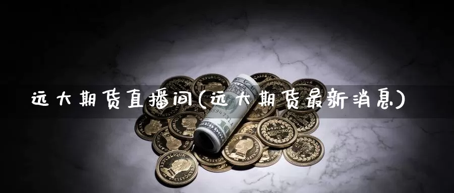 远大期货直播间(远大期货最新消息)_https://hz.wpmee.com_黄金期货直播_第1张