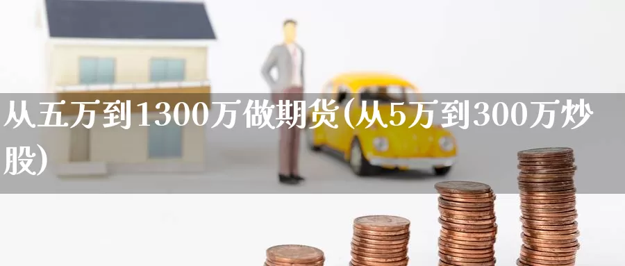 从五万到1300万做期货(从5万到300万炒股)_https://hz.wpmee.com_德指期货直播_第1张