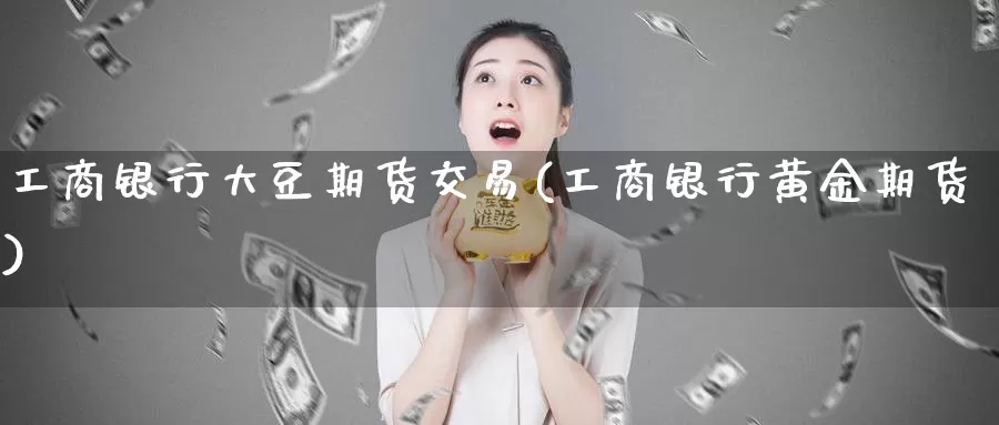 工商银行大豆期货交易(工商银行黄金期货)_https://hz.wpmee.com_德指期货直播_第1张