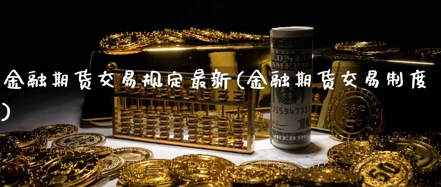 金融期货交易规定最新(金融期货交易制度)_https://hz.wpmee.com_纳指期货直播_第1张