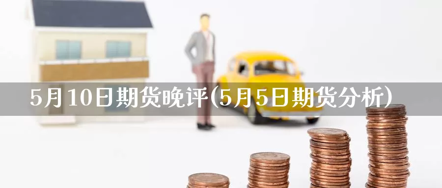 5月10日期货晚评(5月5日期货分析)_https://hz.wpmee.com_黄金期货直播_第1张