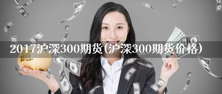 2017沪深300期货(沪深300期货价格)_https://hz.wpmee.com_国际期货直播_第1张