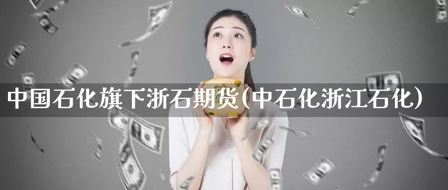 中国石化旗下浙石期货(中石化浙江石化)_https://hz.wpmee.com_国际期货直播_第1张